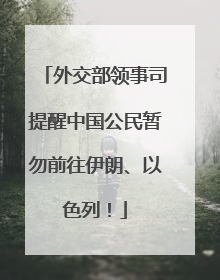 外交部领事司提醒中国公民暂勿前往伊朗、以色列！