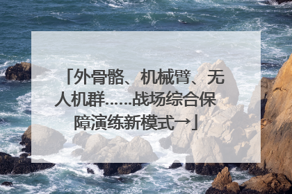 外骨骼、机械臂、无人机群……战场综合保障演练新模式→