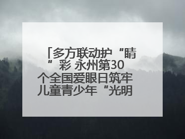 多方联动护“睛”彩 永州第30个全国爱眼日筑牢儿童青少年“光明”防线