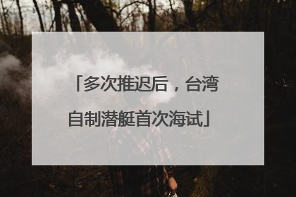 多次推迟后，台湾自制潜艇首次海试