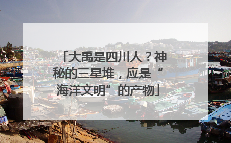 大禹是四川人？神秘的三星堆，应是“海洋文明”的产物
