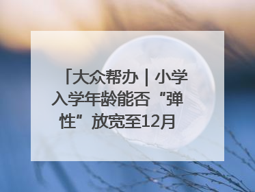 大众帮办｜小学入学年龄能否“弹性”放宽至12月31日？有地方已在探索