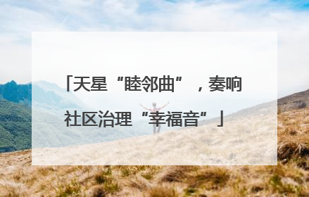 天星“睦邻曲”，奏响社区治理“幸福音”