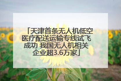 天津首条无人机低空医疗配送运输专线试飞成功 我国无人机相关企业超3.6万家