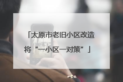 太原市老旧小区改造将“一小区一对策”