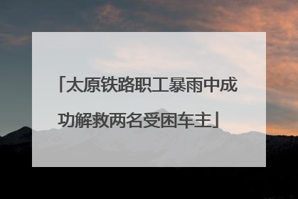 太原铁路职工暴雨中成功解救两名受困车主