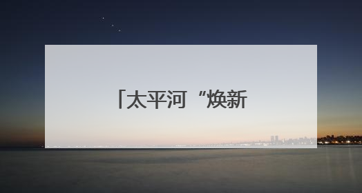 太平河“焕新行动” 打造滨河生态景观带