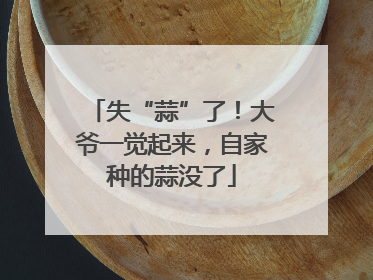 失“蒜”了！大爷一觉起来，自家种的蒜没了
