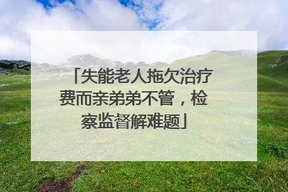 失能老人拖欠治疗费而亲弟弟不管，检察监督解难题