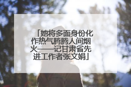 她将多面身份化作热气腾腾人间烟火——记甘肃省先进工作者张文娟