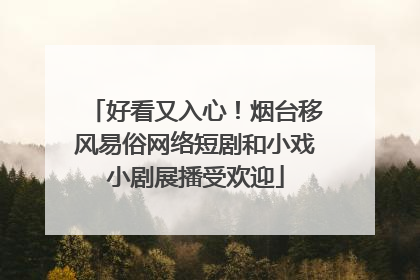 好看又入心！烟台移风易俗网络短剧和小戏小剧展播受欢迎