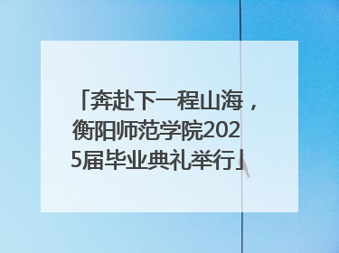 奔赴下一程山海，衡阳师范学院2025届毕业典礼举行