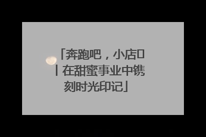 奔跑吧，小店㊶丨在甜蜜事业中镌刻时光印记