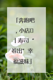 奔跑吧，小店㊼丨寿司“卷出”幸福滋味