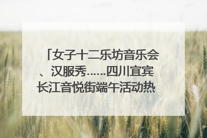 女子十二乐坊音乐会、汉服秀……四川宜宾长江音悦街端午活动热闹上演｜图集