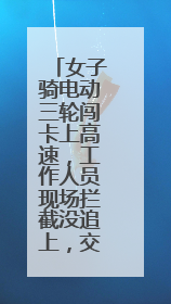 女子骑电动三轮闯卡上高速，工作人员现场拦截没追上，交警巡查截停