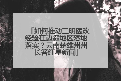 如何推动三明医改经验在边疆地区落地落实？云南楚雄州州长答红星新闻