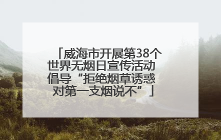 威海市开展第38个世界无烟日宣传活动 倡导“拒绝烟草诱惑 对第一支烟说不”