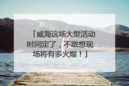 威海这场大型活动时间定了，不敢想现场将有多火爆！