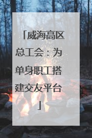 威海高区总工会：为单身职工搭建交友平台