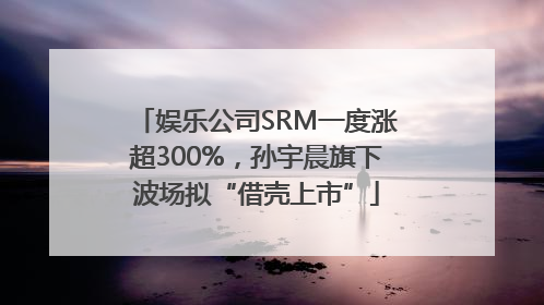 娱乐公司SRM一度涨超300%，孙宇晨旗下波场拟“借壳上市”