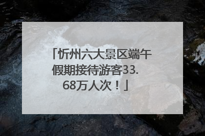 忻州六大景区端午假期接待游客33.68万人次！