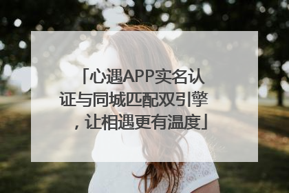 心遇APP实名认证与同城匹配双引擎，让相遇更有温度