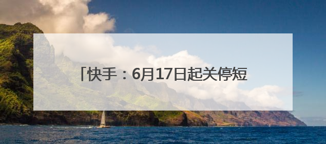 快手：6月17日起关停短剧小程序。此前一逆天短剧“1胎生99子”被全网下架