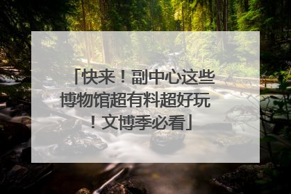 快来！副中心这些博物馆超有料超好玩！文博季必看