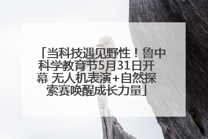 当科技遇见野性！鲁中科学教育节5月31日开幕 无人机表演+自然探索赛唤醒成长力量