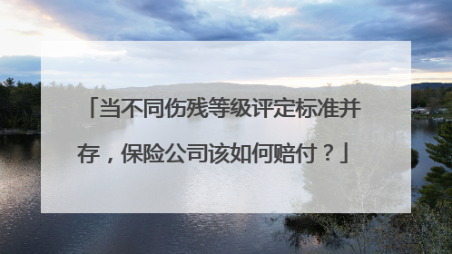 当不同伤残等级评定标准并存，保险公司该如何赔付？