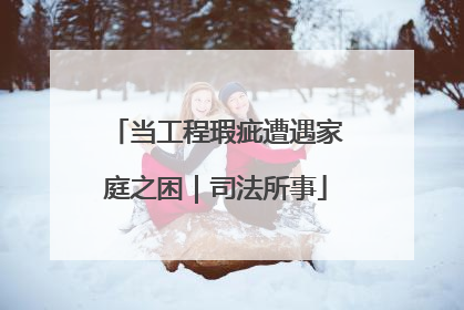 当工程瑕疵遭遇家庭之困｜司法所事