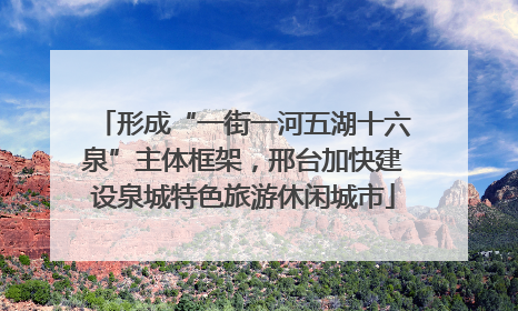 形成“一街一河五湖十六泉”主体框架，邢台加快建设泉城特色旅游休闲城市