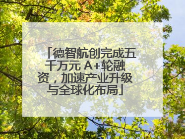 德智航创完成五千万元 A+轮融资，加速产业升级与全球化布局