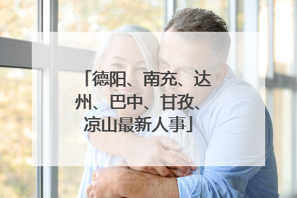 德阳、南充、达州、巴中、甘孜、凉山最新人事