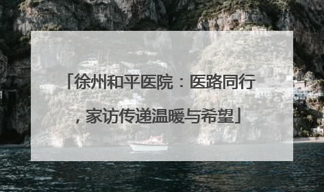 徐州和平医院：医路同行，家访传递温暖与希望
