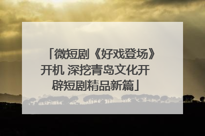 微短剧《好戏登场》开机 深挖青岛文化开辟短剧精品新篇