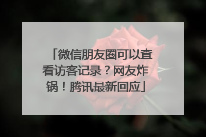 微信朋友圈可以查看访客记录？网友炸锅！腾讯最新回应