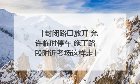 封闭路口放开 允许临时停车 施工路段附近考场这样走