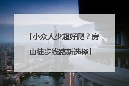 小众人少超好爬？房山徒步线路新选择