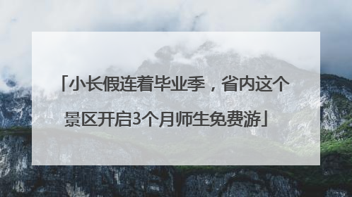 小长假连着毕业季，省内这个景区开启3个月师生免费游