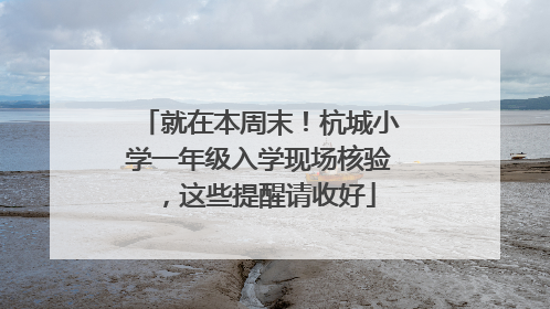 就在本周末！杭城小学一年级入学现场核验，这些提醒请收好