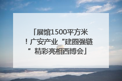 展馆1500平方米！广安产业“建圈强链”精彩亮相西博会