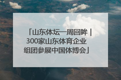 山东体坛一周回眸｜300家山东体育企业组团参展中国体博会