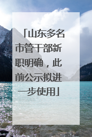 山东多名市管干部新职明确，此前公示拟进一步使用