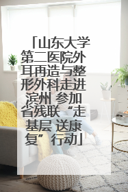 山东大学第二医院外耳再造与整形外科走进滨州 参加省残联“走基层 送康复”行动