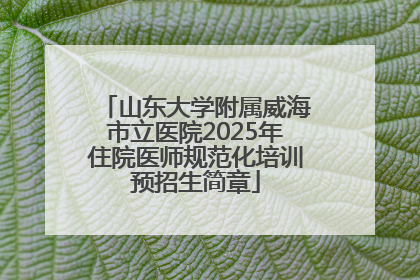 山东大学附属威海市立医院2025年住院医师规范化培训预招生简章