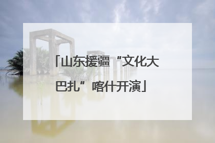 山东援疆“文化大巴扎”喀什开演