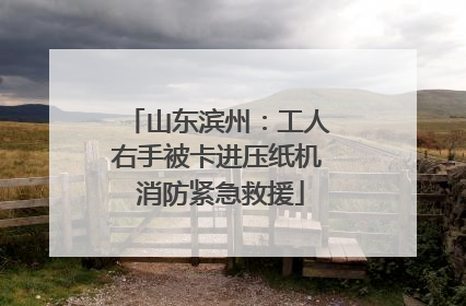 山东滨州：工人右手被卡进压纸机 消防紧急救援