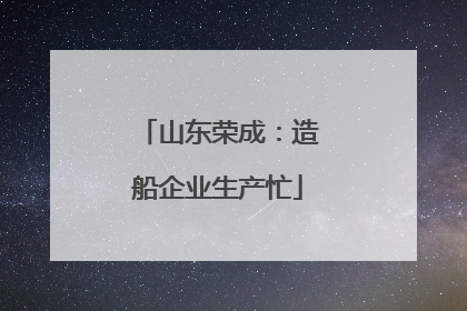 山东荣成：造船企业生产忙